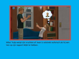 Miles’ hulp werpt zijn vruchten af. Iwan is volstrekt euforisch als hij een
tien op zijn rapport blijkt te hebben.
 