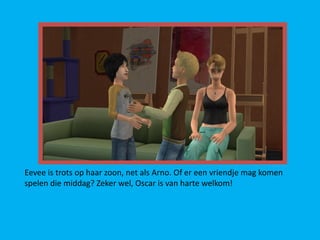 Eevee is trots op haar zoon, net als Arno. Of er een vriendje mag komen
spelen die middag? Zeker wel, Oscar is van harte welkom!
 