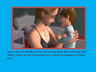 Eevee vindt het heerlijk om af en toe wat tijd alleen door te brengen met
Olivier. Anders als met de tweeling, kan ze alleen de slaapkamer binnen-
gaan.
 