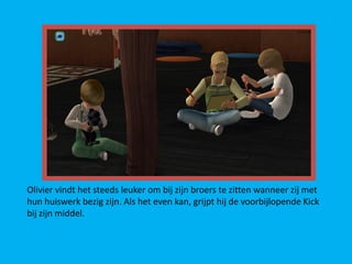 Olivier vindt het steeds leuker om bij zijn broers te zitten wanneer zij met
hun huiswerk bezig zijn. Als het even kan, grijpt hij de voorbijlopende Kick
bij zijn middel.
 