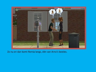 Zo nu en dan komt Remia langs, één van Arno’s besties.
 