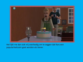 Het lijkt me dan ook vrij overbodig om te zeggen dat Kars een
populariteitssim gaat worden als tiener.
 