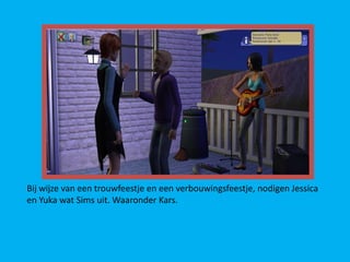 Bij wijze van een trouwfeestje en een verbouwingsfeestje, nodigen Jessica
en Yuka wat Sims uit. Waaronder Kars.
 