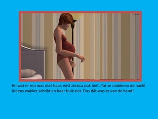 En wat er mis was met haar, wist Jessica ook niet. Tot ze middenin de nacht
ineens wakker schrikt en haar buik ziet. Dus dát was er aan de hand!
 