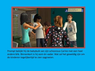 Prompt bekijkt hij de babybuik van zijn schoonzus Carine met een heel
andere blik. Binnenkort is hij oom én vader. Wat zal het geweldig zijn om
de kinderen tegelijkertijd te zien opgroeien.
 