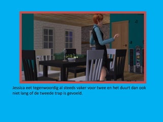 Jessica eet tegenwoordig al steeds vaker voor twee en het duurt dan ook
niet lang of de tweede trap is gevoeld.
 