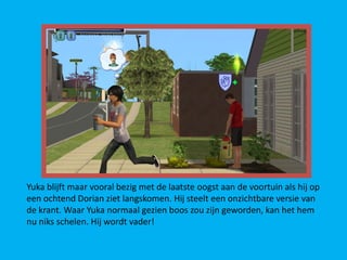 Yuka blijft maar vooral bezig met de laatste oogst aan de voortuin als hij op
een ochtend Dorian ziet langskomen. Hij steelt een onzichtbare versie van
de krant. Waar Yuka normaal gezien boos zou zijn geworden, kan het hem
nu niks schelen. Hij wordt vader!
 