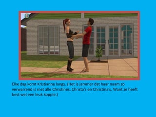 Elke dag komt Kristianne langs. (Het is jammer dat haar naam zo
verwarrend is met alle Christines, Christa’s en Christina’s. Want ze heeft
best wel een leuk koppie.)
 