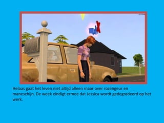 Helaas gaat het leven niet altijd alleen maar over rozengeur en
maneschijn. De week eindigt ermee dat Jessica wordt gedegradeerd op het
werk.
 