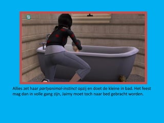 Allies zet haar partyanimal-instinct opzij en doet de kleine in bad. Het feest
mag dan in volle gang zijn, Jaimy moet toch naar bed gebracht worden.
 