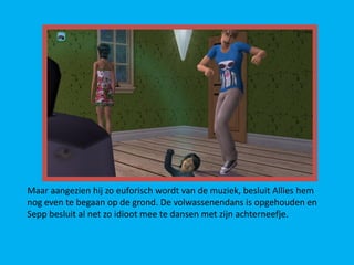 Maar aangezien hij zo euforisch wordt van de muziek, besluit Allies hem
nog even te begaan op de grond. De volwassenendans is opgehouden en
Sepp besluit al net zo idioot mee te dansen met zijn achterneefje.
 
