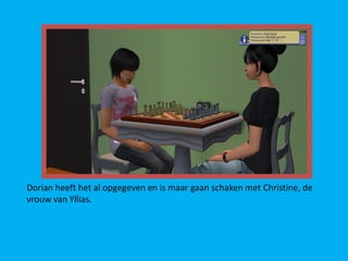 Dorian heeft het al opgegeven en is maar gaan schaken met Christine, de
vrouw van Yllias.
 
