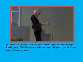 Wanneer Dorian en Christine het feest hebben afgesloten met een eigen
knaller, wordt Christine ineens wakker met een heel bekend gevoel in haar
maag. Ze is weer zwanger!
 