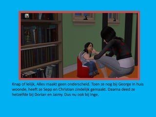 Knap of lelijk, Alles maakt geen onderscheid. Toen ze nog bij George in huis
woonde, heeft ze Sepp en Christian zindelijk gemaakt. Daarna deed ze
hetzelfde bij Dorian en Jaimy. Dus nu ook bij Inge.
 