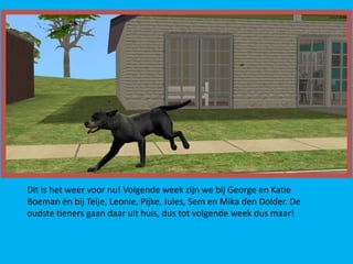 Dit is het weer voor nu! Volgende week zijn we bij George en Katie
Boeman én bij Teije, Leonie, Pijke, Jules, Sem en Mika den Dolder. De
oudste tieners gaan daar uit huis, dus tot volgende week dus maar!
 