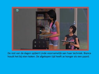 De rest van de dagen spijkert Linde voornamelijk aan haar techniek. Bianca
houdt het bij eten koken. De afgelopen tijd heeft ze honger als een paard.
 