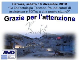 Carrara, sabato 14 dicembre 2013 
“La Diabetologia Toscana fra indicatori di 
assistenza e PDTA: a che punto siamo?” 

