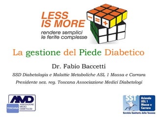 La gestione del Piede Diabetico 
Dr. Fabio Baccetti 
SSD Diabetologia e Malattie Metaboliche ASL 1 Massa e Carrara 
Presidente sez. reg. Toscana Associazione Medici Diabetologi 
 