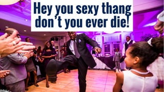 Hey you sexy thang
don’t you ever die!
 