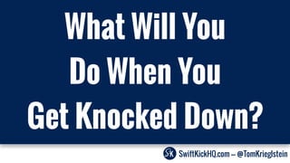 SwiftKickHQ.com --- @TomKrieglstein
What Will You
Do When You
Get Knocked Down?
 