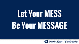SwiftKickHQ.com --- @TomKrieglstein
Let Your MESS
Be Your MESSAGE
 