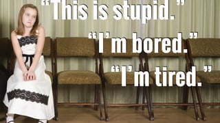 “I’m bored.”
“I’m tired.”
“This is stupid.”
 