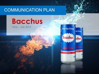 May – July 2015
Bacchus
COMMUNICATION PLAN
 