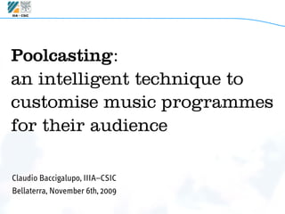 Poolcasting:
an intelligent technique to
customise music programmes
for their audience

Claudio Baccigalupo, IIIA–CSIC
Bellaterra, November 6th, 2009
 