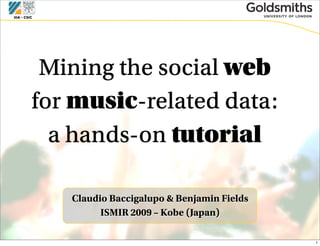 Mining the social web
for music-related data:
  a hands-on tutorial

   Claudio Baccigalupo & Benjamin Fields
         ISMIR 2009 – Kobe (Japan)

                                           1
 