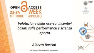 INET ID # INO17-00015 is gratefully acknowledged
Valutazione della ricerca, incentivi
basati sulle performance e scienza
aperta
Alberto Baccini
 