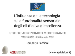 L’influenza della tecnologia  sulla funzionalità sensoriale  degli oli d’oliva d’eccellenza ISTITUTO AGRONOMICO MEDITERRANEO VALENZANO - 25 Gennaio 2012 Lamberto Baccioni (www.agrivision.it) 