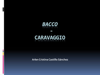 BACCO
-
CARAVAGGIO
Arlen Cristina Castillo Sánchez
 