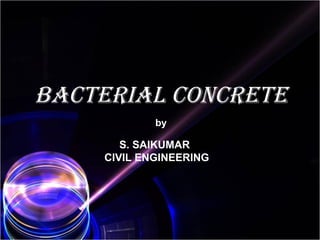 BACTERIAL CONCRETE
by
S. SAIKUMAR
CIVIL ENGINEERING
 