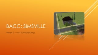 BACC: SIMSVILLE
Week 2 – von Schniztelberg
 