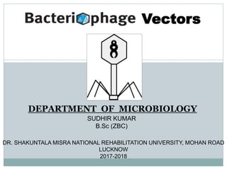 SUDHIR KUMAR
B.Sc (ZBC)
DEPARTMENT OF MICROBIOLOGY
DR. SHAKUNTALA MISRA NATIONAL REHABILITATION UNIVERSITY, MOHAN ROAD
LUCKNOW
2017-2018
Vectors