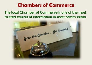 Chambers of Commerce
The local Chamber of Commerce is one of the most
trusted sources of information in most communities
 