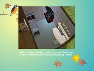 Met het verdiende geld kon ze ook al een Arcade Game kopen,
en alvast een bureautje om de duurste computer op te zetten!
 