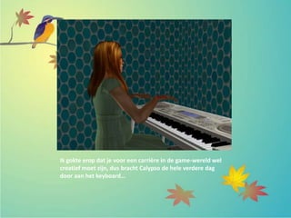 Ik gokte erop dat je voor een carrière in de game-wereld wel
creatief moet zijn, dus bracht Calypso de hele verdere dag
door aan het keyboard…
 