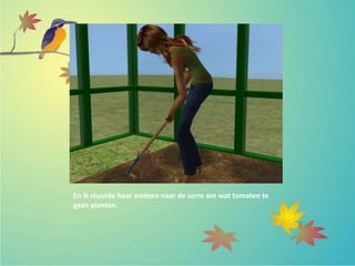 En ik stuurde haar meteen naar de serre om wat tomaten te
gaan planten.
 