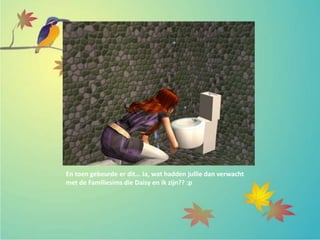 En toen gebeurde er dit… Ja, wat hadden jullie dan verwacht
met de Familiesims die Daisy en ik zijn?? :p
 