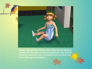 Maaaar, kijk kijk beste mensen, jullie hebben het de afgelopen
updates niet vaak meer uit mijn mond gehoord, maar ondanks
het kleine neusje van Anton en de grote mond van Daisy vind
ik haar echt nog wel schattig!! ;)
 