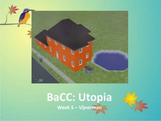 BaCC: Utopia
 Week 5 – Vijverman
 