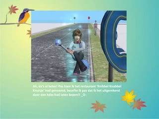 Ah, da’s al beter! Pas toen ik het restaurant ‘Knibbel Knabbel
Knuisje’ had genoemd, besefte ik pas dat ik het uitgerekend
door een héks had laten kopen!! _O-
 