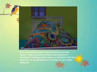 Enn… Wat deden de ouders toen de kinderen naar bed
waren…? Nog een nieuw broertje of zusje proberen te
produceren. Voorlopig zonder succes, en misschien is dat maar
goed ook… Ze zijn gelukkig met z’n viertjes, en dat is lekker
rustig ook.
 