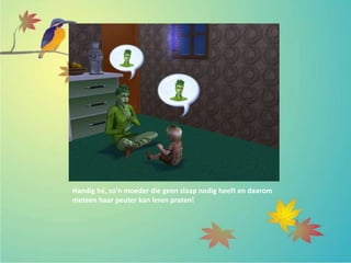 Handig hé, zo’n moeder die geen slaap nodig heeft en daarom
meteen haar peuter kan leren praten!
 