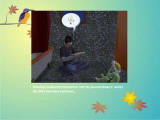 Gezellige badkamermomenten met de plantsimbaby’s: Anton
die Milo beneden voorleest…
 