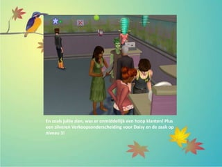 En zoals jullie zien, was er onmiddellijk een hoop klanten! Plus
een zilveren Verkoopsonderscheiding voor Daisy en de zaak op
niveau 3!
 