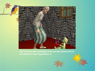 Kijk! De eerste niet overbodige nanny van deze update! Ben ik
even blij dat ze toch nog gekomen is…
 