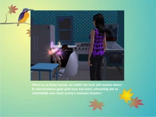 Want nu ze tiener wordt, zal Judith het toch zelf moeten doen!
Er was trouwens geen geld voor een taart, schandalig dat ze
uiteindelijk voor twéé nanny’s moesten betalen!
 