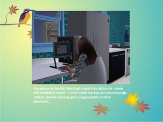 Aangezien de familie Draaijingh nogal krap bij kas zit – geen
200 simdollars meer! – liet ik Judith meteen een tienerbaantje
zoeken. Jammer genoeg geen vrijgespeelde carrière
gevonden…
 